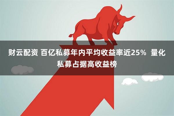 财云配资 百亿私募年内平均收益率近25%  量化私募占据高收益榜