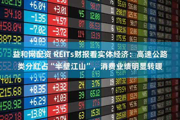 益和网配资 REITs财报看实体经济：高速公路类分红占“半壁江山”，消费业绩明显转暖
