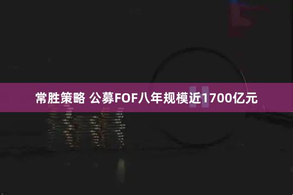 常胜策略 公募FOF八年规模近1700亿元