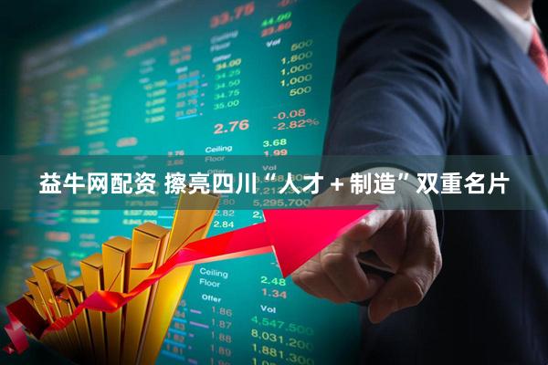 益牛网配资 擦亮四川“人才＋制造”双重名片