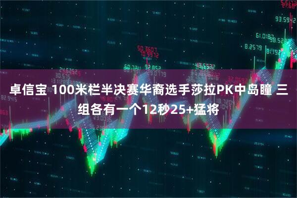 卓信宝 100米栏半决赛华裔选手莎拉PK中岛瞳 三组各有一个12秒25+猛将