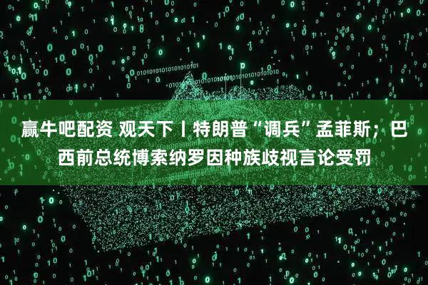 赢牛吧配资 观天下丨特朗普“调兵”孟菲斯；巴西前总统博索纳罗因种族歧视言论受罚