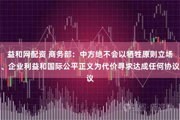 益和网配资 商务部：中方绝不会以牺牲原则立场、企业利益和国际公平正义为代价寻求达成任何协议