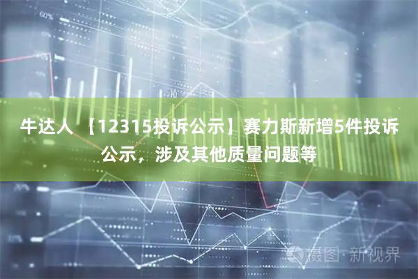 牛达人 【12315投诉公示】赛力斯新增5件投诉公示，涉及其他质量问题等