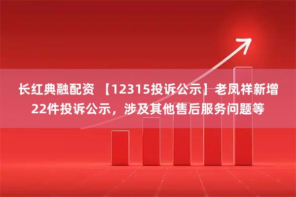 长红典融配资 【12315投诉公示】老凤祥新增22件投诉公示，涉及其他售后服务问题等
