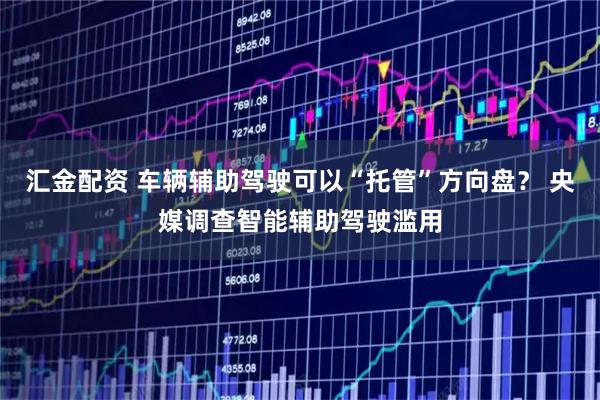 汇金配资 车辆辅助驾驶可以“托管”方向盘？ 央媒调查智能辅助驾驶滥用