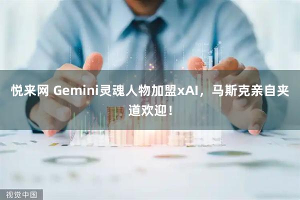 悦来网 Gemini灵魂人物加盟xAI，马斯克亲自夹道欢迎！