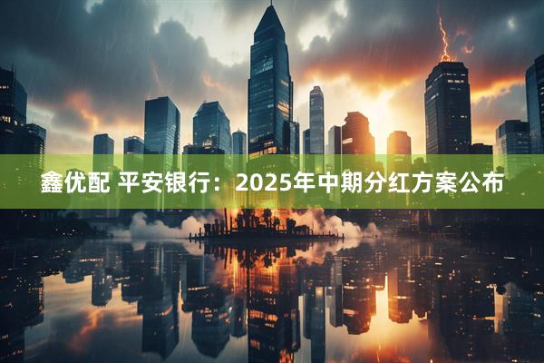 鑫优配 平安银行：2025年中期分红方案公布