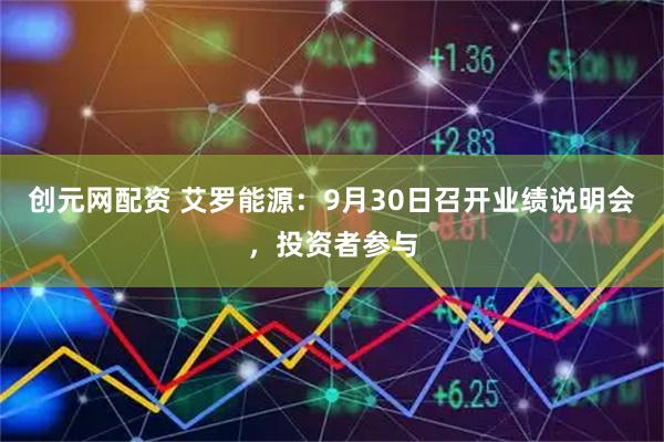 创元网配资 艾罗能源：9月30日召开业绩说明会，投资者参与