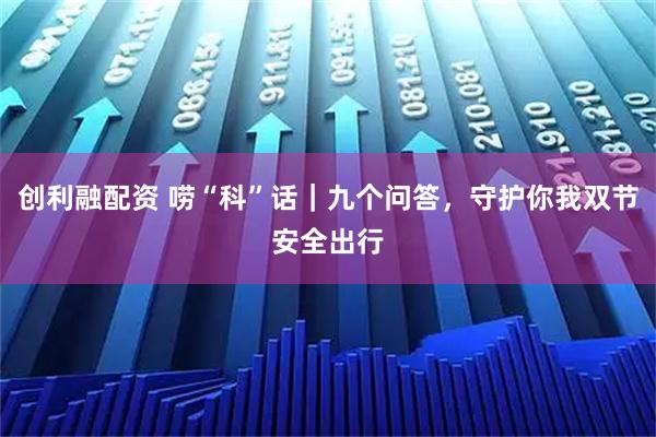 创利融配资 唠“科”话｜九个问答，守护你我双节安全出行