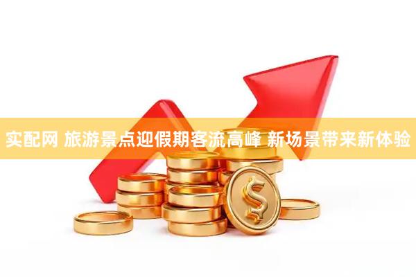 实配网 旅游景点迎假期客流高峰 新场景带来新体验