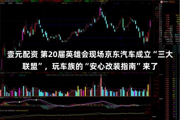 壹元配资 第20届英雄会现场京东汽车成立“三大联盟”，玩车族的“安心改装指南”来了