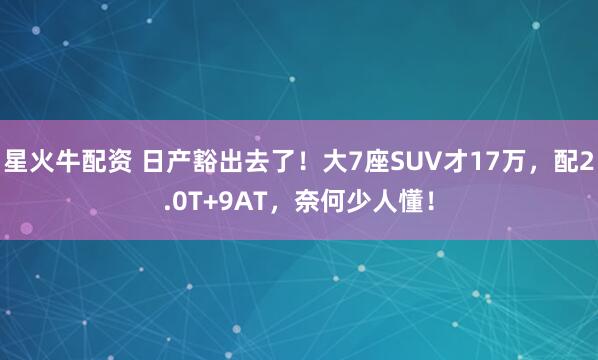 星火牛配资 日产豁出去了！大7座SUV才17万，配2.0T+9AT，奈何少人懂！