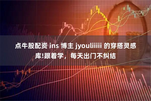 点牛股配资 ins 博主 jyouliiiii 的穿搭灵感库!跟着学，每天出门不纠结