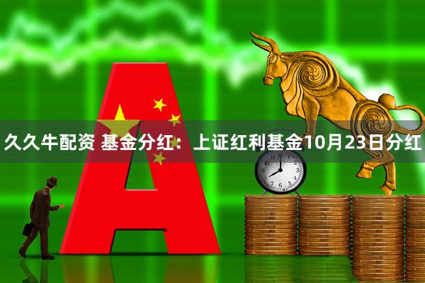 久久牛配资 基金分红：上证红利基金10月23日分红