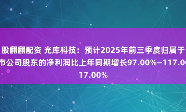股翻翻配资 光库科技：预计2025年前三季度归属于上市公司股东的净利润比上年同期增长97.00%—117.00%