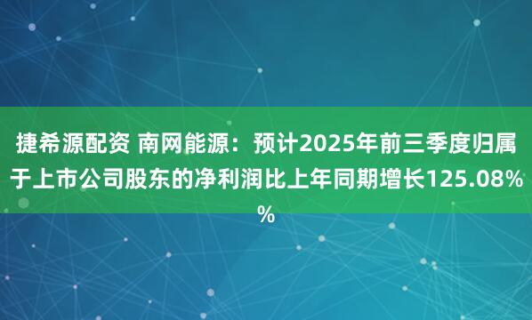 捷希源配资 南网能源：预计2025年前三季度归属于上市公司股东的净利润比上年同期增长125.08%