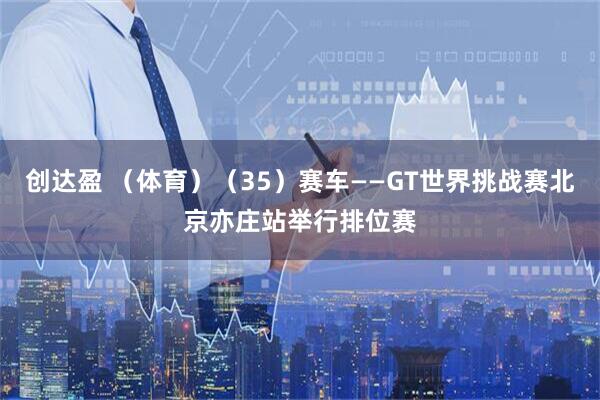 创达盈 （体育）（35）赛车——GT世界挑战赛北京亦庄站举行排位赛