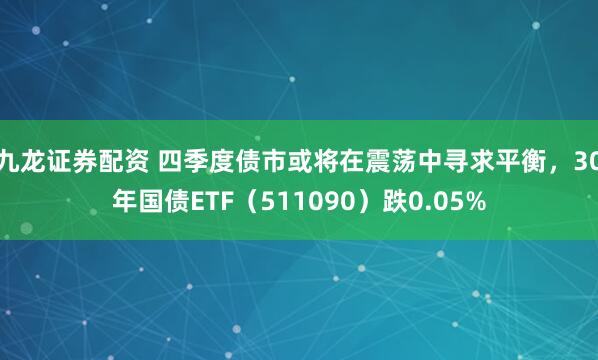 九龙证券配资 四季度债市或将在震荡中寻求平衡，30年国债ETF（511090）跌0.05%