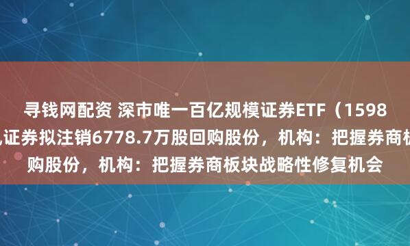 寻钱网配资 深市唯一百亿规模证券ETF（159841）涨超1%，天风证券拟注销6778.7万股回购股份，机构：把握券商板块战略性修复机会
