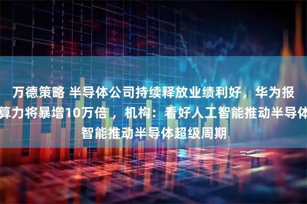 万德策略 半导体公司持续释放业绩利好，华为报告指全球算力将暴增10万倍 ，机构：看好人工智能推动半导体超级周期
