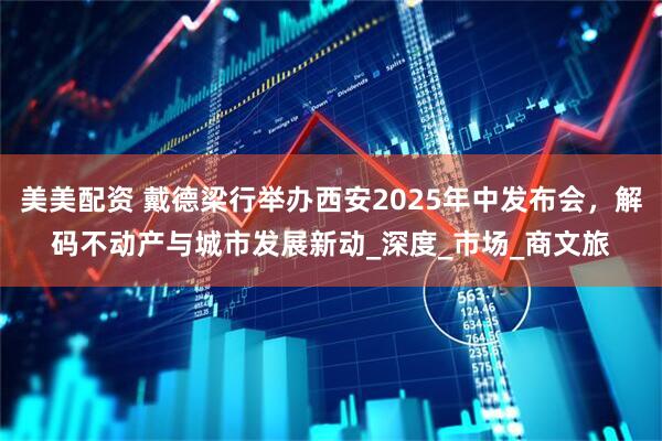美美配资 戴德梁行举办西安2025年中发布会，解码不动产与城市发展新动_深度_市场_商文旅