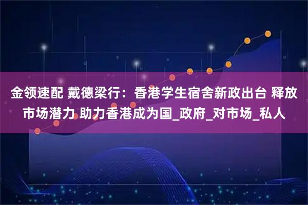 金领速配 戴德梁行：香港学生宿舍新政出台 释放市场潜力 助力香港成为国_政府_对市场_私人