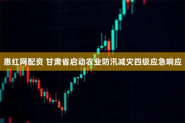 惠红网配资 甘肃省启动农业防汛减灾四级应急响应