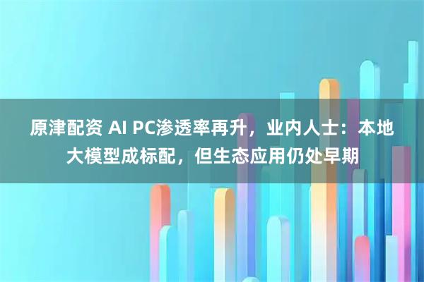 原津配资 AI PC渗透率再升，业内人士：本地大模型成标配，但生态应用仍处早期