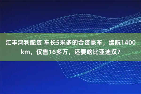 汇丰鸿利配资 车长5米多的合资豪车，续航1400km，仅售16多万，还要啥比亚迪汉？