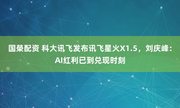 国榮配资 科大讯飞发布讯飞星火X1.5，刘庆峰：AI红利已到兑现时刻