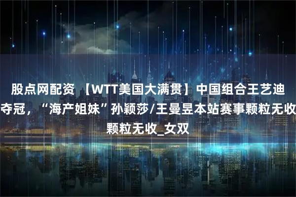 股点网配资 【WTT美国大满贯】中国组合王艺迪/蒯曼夺冠，“海产姐妹”孙颖莎/王曼昱本站赛事颗粒无收_女双