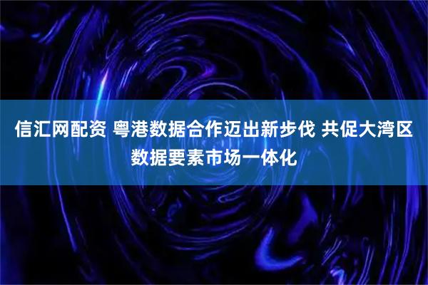 信汇网配资 粤港数据合作迈出新步伐 共促大湾区数据要素市场一体化
