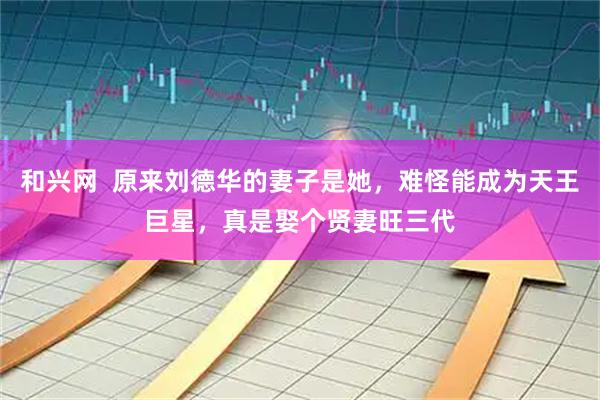 和兴网  原来刘德华的妻子是她，难怪能成为天王巨星，真是娶个贤妻旺三代