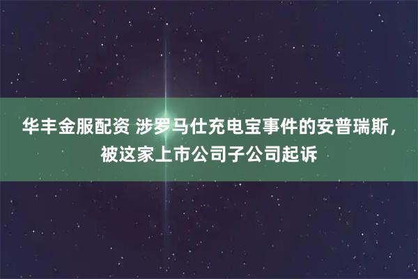 华丰金服配资 涉罗马仕充电宝事件的安普瑞斯，被这家上市公司子公司起诉
