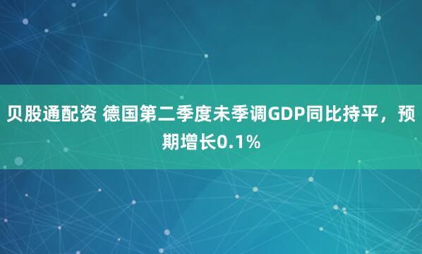 贝股通配资 德国第二季度未季调GDP同比持平，预期增长0.1%