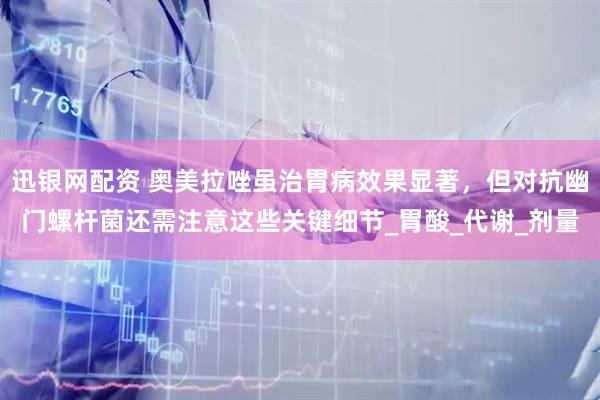 迅银网配资 奥美拉唑虽治胃病效果显著，但对抗幽门螺杆菌还需注意这些关键细节_胃酸_代谢_剂量