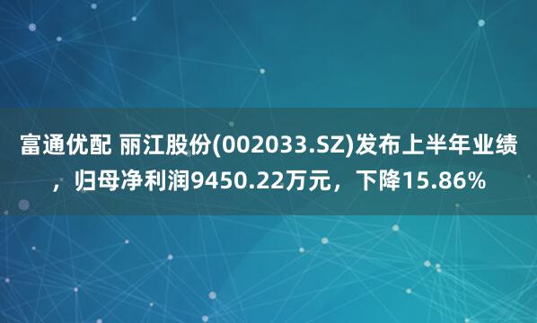 富通优配 丽江股份(002033.SZ)发布上半年业绩，归母净利润9450.22万元，下降15.86%