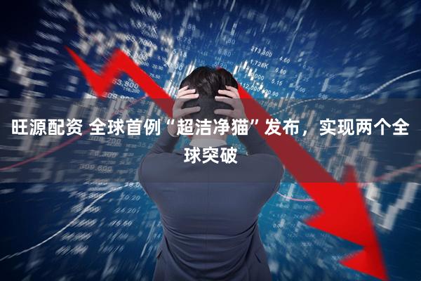 旺源配资 全球首例“超洁净猫”发布，实现两个全球突破