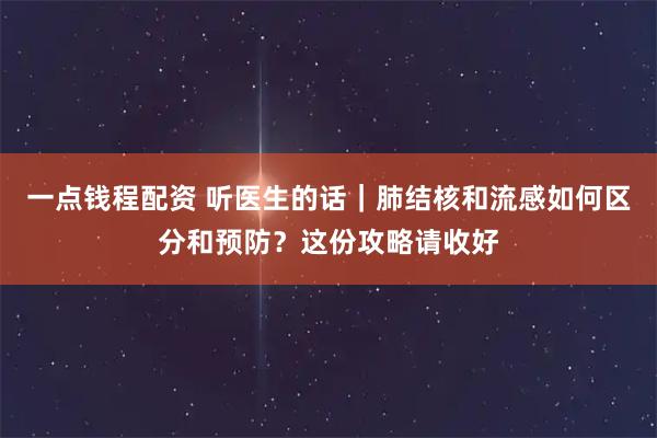 一点钱程配资 听医生的话｜肺结核和流感如何区分和预防？这份攻略请收好