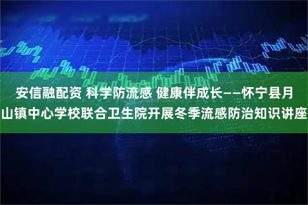 安信融配资 科学防流感 健康伴成长——怀宁县月山镇中心学校联合卫生院开展冬季流感防治知识讲座