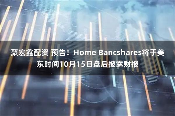 聚宏鑫配资 预告！Home Bancshares将于美东时间10月15日盘后披露财报