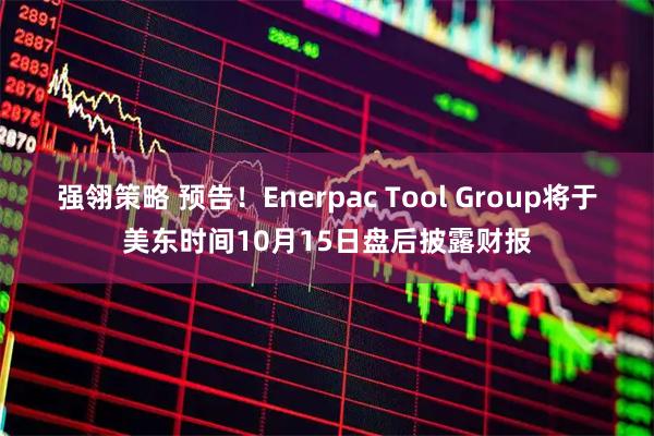 强翎策略 预告！Enerpac Tool Group将于美东时间10月15日盘后披露财报