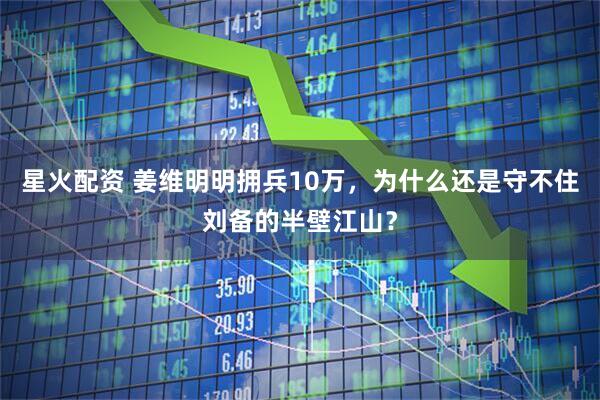 星火配资 姜维明明拥兵10万，为什么还是守不住刘备的半壁江山？