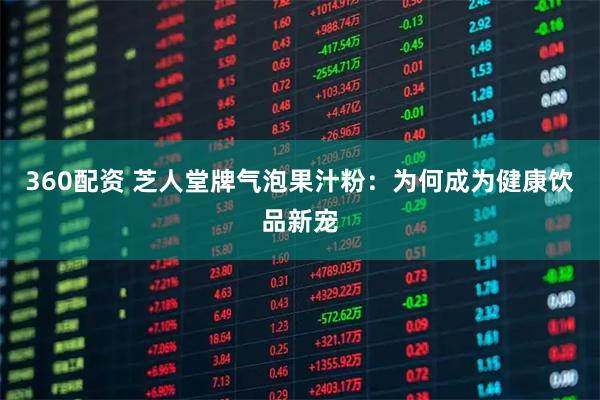 360配资 芝人堂牌气泡果汁粉：为何成为健康饮品新宠