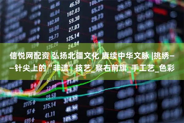 信悦网配资 弘扬北疆文化 赓续中华文脉 |挑绣——针尖上的“非遗”技艺_察右前旗_手工艺_色彩