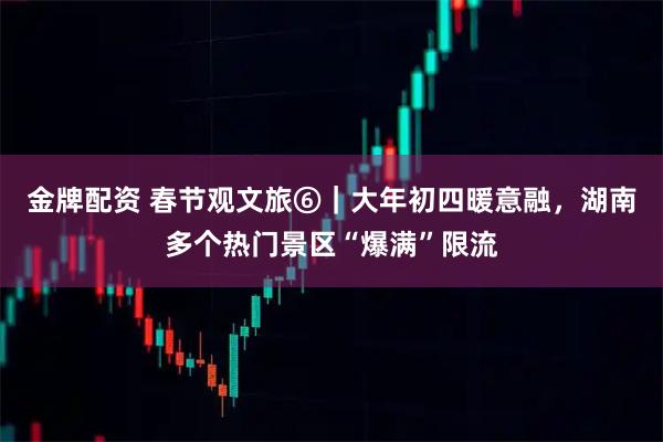 金牌配资 春节观文旅⑥｜大年初四暖意融，湖南多个热门景区“爆满”限流