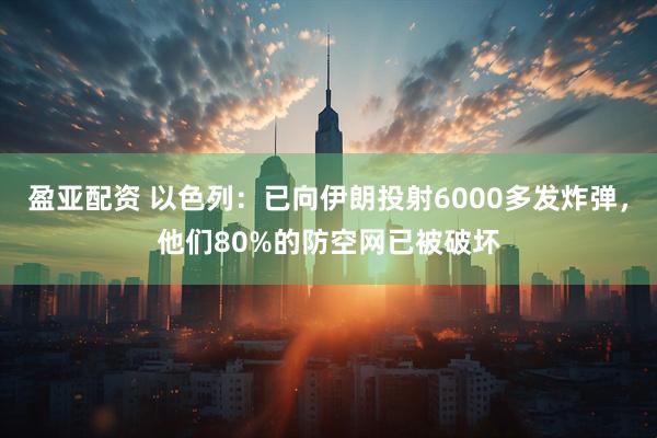 盈亚配资 以色列：已向伊朗投射6000多发炸弹，他们80%的防空网已被破坏