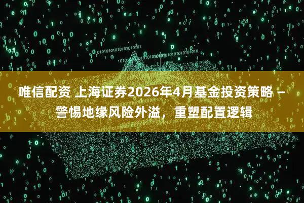 唯信配资 上海证券2026年4月基金投资策略 — 警惕地缘风险外溢，重塑配置逻辑