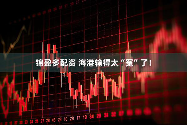 锦盈多配资 海港输得太“冤”了！